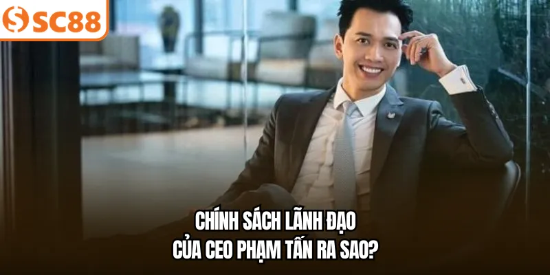 Chính sách lãnh đạo của CEO Phạm Tấn ra sao?